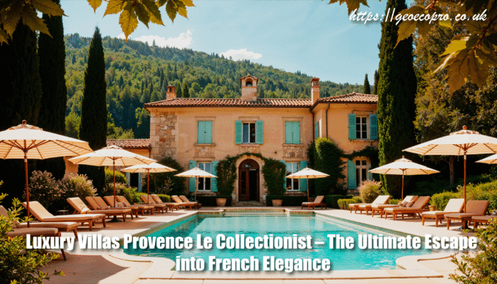 Luxury Villas Provence Le Collectionist – The Ultimate Escape into French Elegance